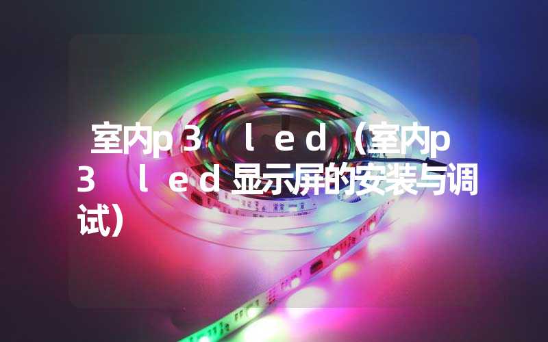 室内p3 led（室内p3 led显示屏的安装与调试）